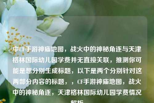 中CF手游神庙地图,战火中的神秘角逐与天津格林国际幼儿园学费并无直接关联,推测你可能是想分别生成标题,以下是两个分别针对这两部分内容的标题,,CF手游神庙地图,战火中的神秘角逐,天津格林国际幼儿园学费情况解析