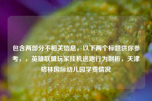 包含两部分不相关信息,以下两个标题供你参考,,英雄联盟玩家挂机逃跑行为剖析,天津格林国际幼儿园学费情况