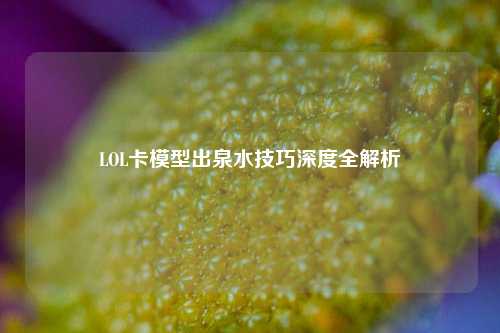 LOL卡模型出泉水技巧深度全解析