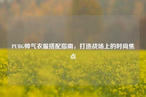 PUBG帅气衣服搭配指南，打造战场上的时尚焦点