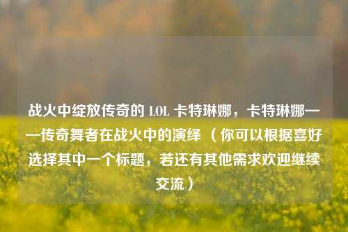 战火中绽放传奇的 LOL 卡特琳娜，卡特琳娜——传奇舞者在战火中的演绎 （你可以根据喜好选择其中一个标题，若还有其他需求欢迎继续交流）