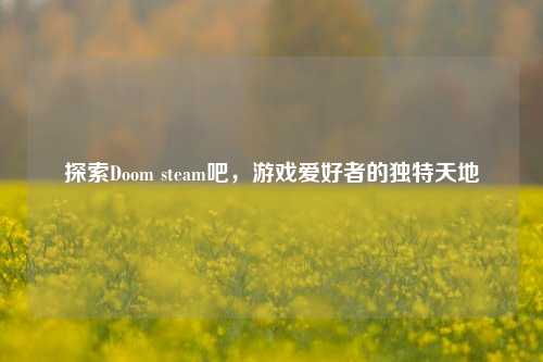 探索Doom steam吧,游戏爱好者的独特天地