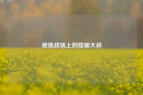 绝地战场上的怪咖大叔