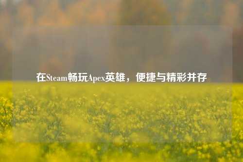 在Steam畅玩Apex英雄，便捷与精彩并存