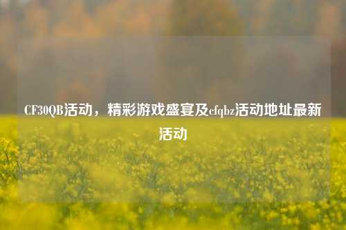 CF30QB活动,精彩游戏盛宴及cfqbz活动地址最新活动
