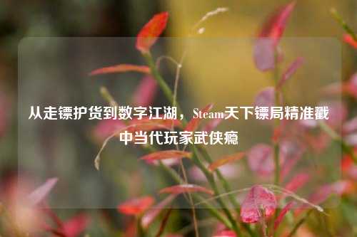从走镖护货到数字江湖,Steam天下镖局精准戳中当代玩家武侠瘾