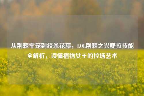 从荆棘牢笼到绞杀花藤,LOL荆棘之兴婕拉技能全解析,读懂植物女王的控场艺术