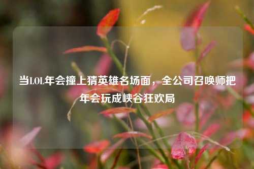 当LOL年会撞上猜英雄名场面,全公司召唤师把年会玩成峡谷狂欢局