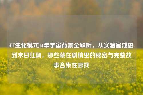 CF生化模式14年宇宙背景全解析,从实验室泄露到末日狂潮,那些藏在剧情里的秘密与完整故事合集在哪找