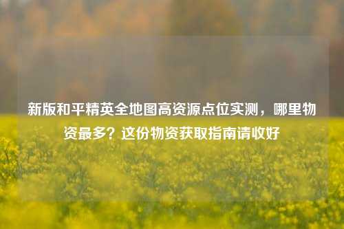 新版和平精英全地图高资源点位实测，哪里物资最多？这份物资获取指南请收好