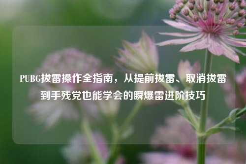 PUBG拔雷操作全指南，从提前拔雷、取消拔雷到手残党也能学会的瞬爆雷进阶技巧