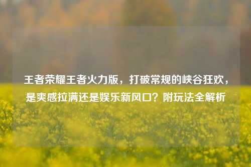 王者荣耀王者火力版，打破常规的峡谷狂欢，是爽感拉满还是娱乐新风口？附玩法全解析
