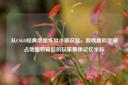 从CSGO经典地图炼狱小镇说起，游戏虚拟空间占地面积背后的玩家集体记忆坐标