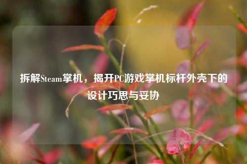 拆解Steam掌机,揭开PC游戏掌机标杆外壳下的设计巧思与妥协