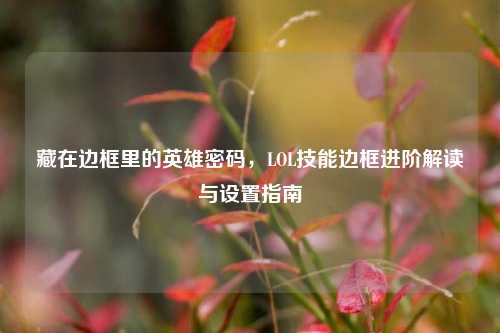 藏在边框里的英雄密码,LOL技能边框进阶解读与设置指南