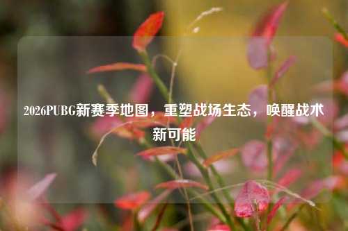 2026PUBG新赛季地图,重塑战场生态,唤醒战术新可能