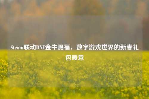 Steam联动DNF金牛赐福,数字游戏世界的新春礼包暖意