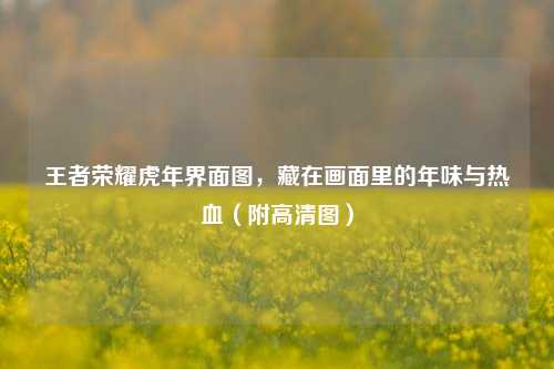 王者荣耀虎年界面图,藏在画面里的年味与热血(附高清图)