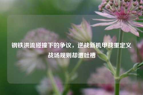 钢铁洪流碰撞下的争议,逆战新机甲战重定义战场规则却遭吐槽