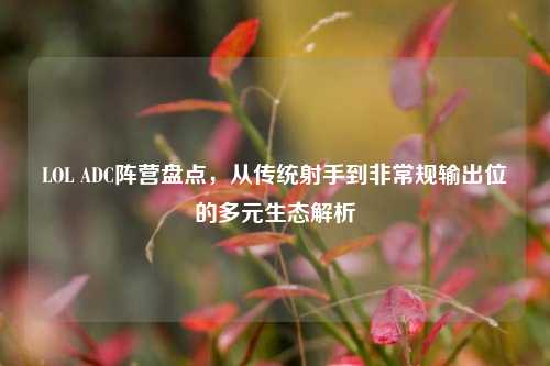 LOL ADC阵营盘点,从传统射手到非常规输出位的多元生态解析
