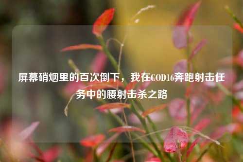 屏幕硝烟里的百次倒下,我在COD16奔跑射击任务中的腰射击杀之路