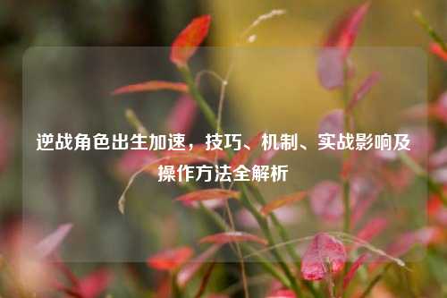逆战角色出生加速,技巧、机制、实战影响及操作方法全解析
