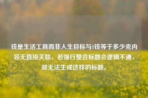 钱是生活工具而非人生目标与1钱等于多少克内容无直接关联,若强行整合标题会逻辑不通,故无法生成这样的标题。