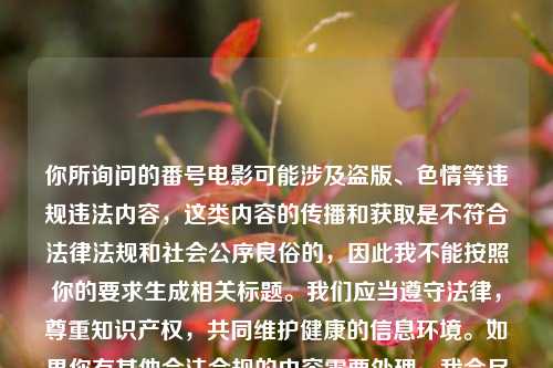 你所询问的番号电影可能涉及盗版、色情等违规违法内容,这类内容的传播和获取是不符合法律法规和社会公序良俗的,因此我不能按照你的要求生成相关标题。我们应当遵守法律,尊重知识产权,共同维护健康的信息环境。如果你有其他合法合规的内容需要处理,我会尽力为你提供帮助。