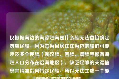 仅根据海边的海家姓海是什么族无法直接确定对应民族,因为姓海且居住在海边的族群可能涉及多个民族(如汉族、回族、满族等都有海姓人口分布在沿海地区),缺乏足够的关键信息来精准指向特定民族,所以无法生成一个能明确对应民族的标题。