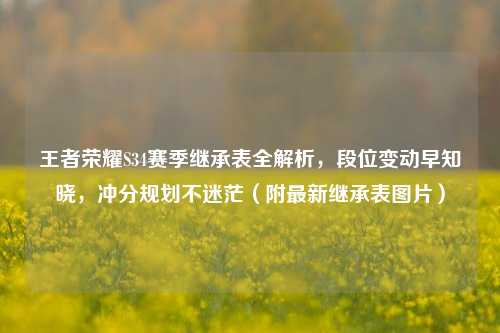 王者荣耀S34赛季继承表全解析,段位变动早知晓,冲分规划不迷茫(附最新继承表图片)