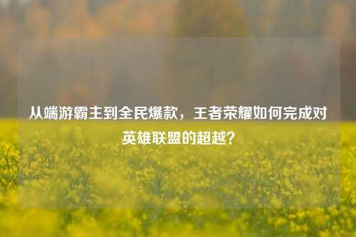 从端游霸主到全民爆款，王者荣耀如何完成对英雄联盟的超越？