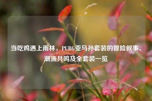 当吃鸡遇上雨林,PUBG亚马孙套装的冒险叙事、潮流共鸣及全套装一览