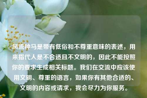 风流种马是带有低俗和不尊重意味的表述，用来指代人是不合适且不文明的，因此不能按照你的要求生成相关标题。我们在交流中应该使用文明、尊重的语言，如果你有其他合适的、文明的内容或请求，我会尽力为你服务。