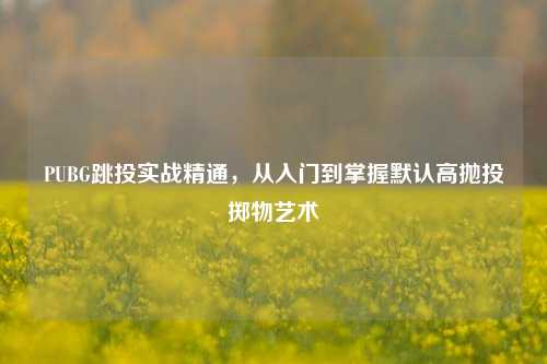 PUBG跳投实战精通，从入门到掌握默认高抛投掷物艺术