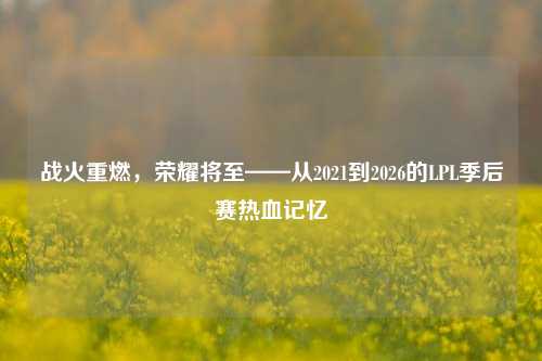 战火重燃,荣耀将至——从2021到2026的LPL季后赛热血记忆