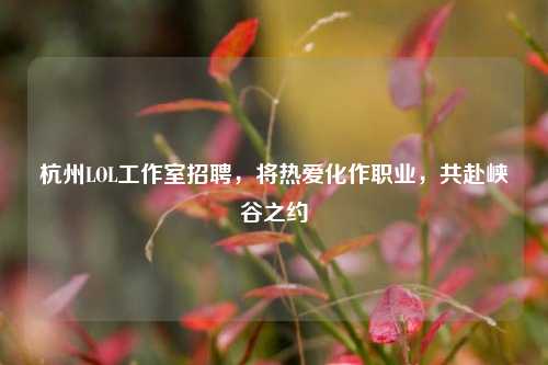 杭州LOL工作室招聘,将热爱化作职业,共赴峡谷之约