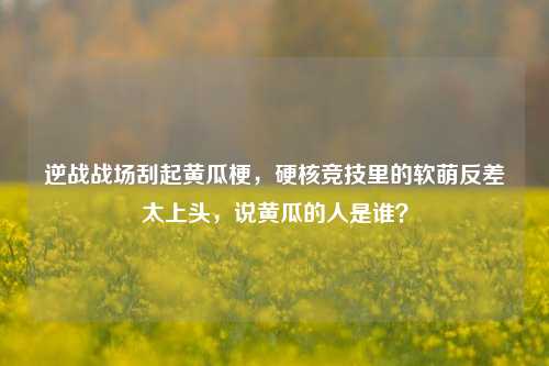 逆战战场刮起黄瓜梗,硬核竞技里的软萌反差太上头,说黄瓜的人是谁?