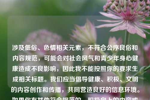 涉及低俗、色情相关元素,不符合公序良俗和内容规范,可能会对社会风气和青少年身心健康造成不良影响,因此我不能按照你的要求生成相关标题。我们应当倡导健康、积极、文明的内容创作和传播,共同营造良好的信息环境。如果你有其他符合规范的、积极向上的内容或主题,我很乐意帮助你。