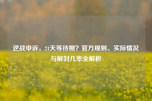 逆战申诉,21天等待期?官方规则、实际情况与解封几率全解析