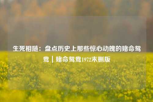生死相随:盘点历史上那些惊心动魄的赌命鸳鸯|赌命鸳鸯1972末删版