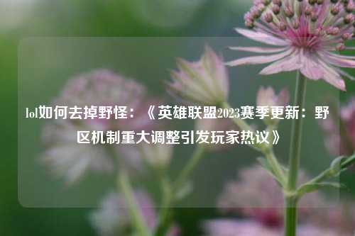lol如何去掉野怪:《英雄联盟2023赛季更新:野区机制重大调整引发玩家热议》