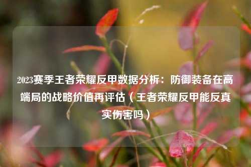 2023赛季王者荣耀反甲数据分析：防御装备在高端局的战略价值再评估（王者荣耀反甲能反真实伤害吗）