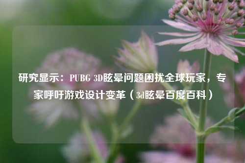 研究显示:PUBG 3D眩晕问题困扰全球玩家,专家呼吁游戏设计变革(3d眩晕百度百科)