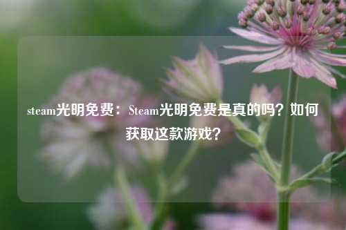 steam光明免费:Steam光明免费是真的吗?如何获取这款游戏?
