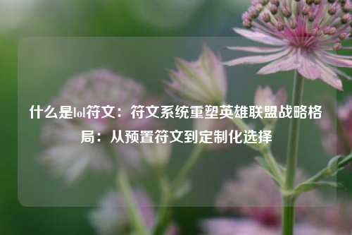 什么是lol符文:符文系统重塑英雄联盟战略格局:从预置符文到定制化选择