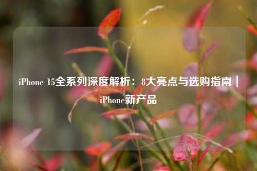 iPhone 15全系列深度解析:8大亮点与选购指南|iPhone新产品