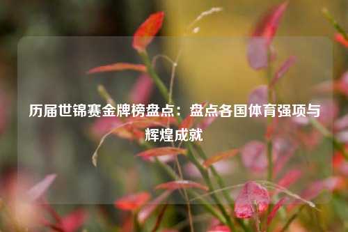 历届世锦赛金牌榜盘点:盘点各国体育强项与辉煌成就