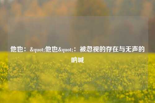 他也:"他也":被忽视的存在与无声的呐喊