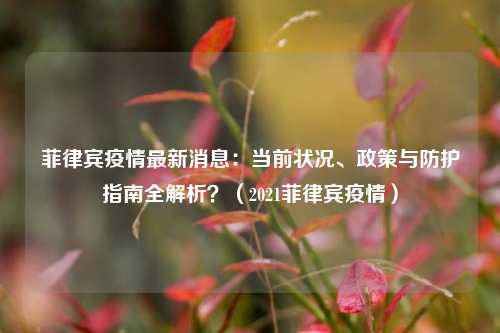菲律宾疫情最新消息:当前状况、政策与防护指南全解析?(2021菲律宾疫情)