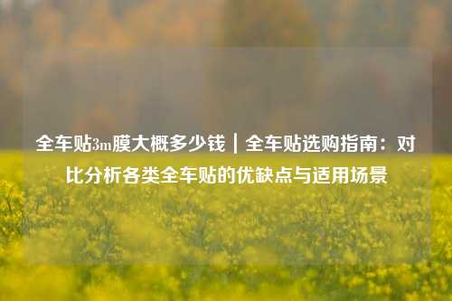 全车贴3m膜大概多少钱|全车贴选购指南:对比分析各类全车贴的优缺点与适用场景